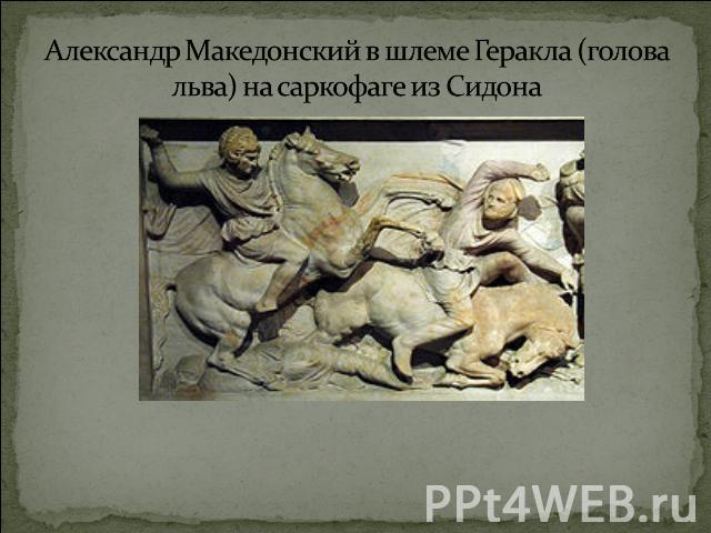 Александр Македонский в шлеме Геракла (голова льва) на саркофаге из Сидона