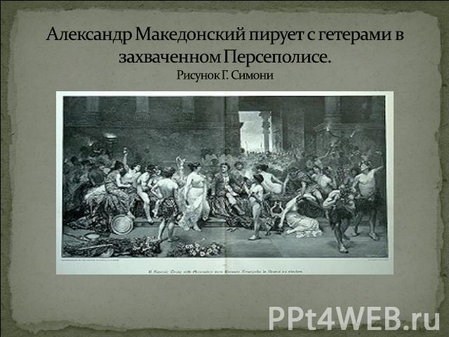 Александр Македонский пирует с гетерами в захваченном Персеполисе. Рисунок Г. Симони