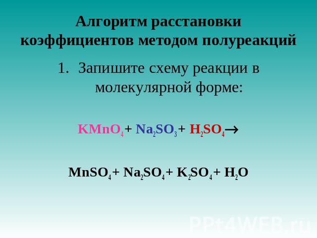 Алгоритм расстановки коэффициентов методом полуреакций Запишите схему реакции в молекулярной форме:KMnO4 + Na2SO3 + H2SO4MnSO4 + Na2SO4 + K2SO4 + H2O
