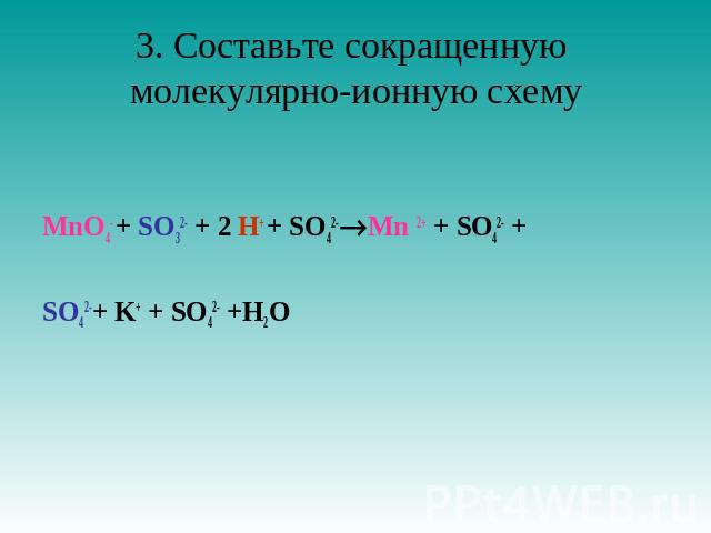3. Составьте сокращенную молекулярно-ионную схему MnO4- + SO32- + 2 H+ + SO42-Mn 2+ + SO42- + SO42-+ K+ + SO42- +H2O