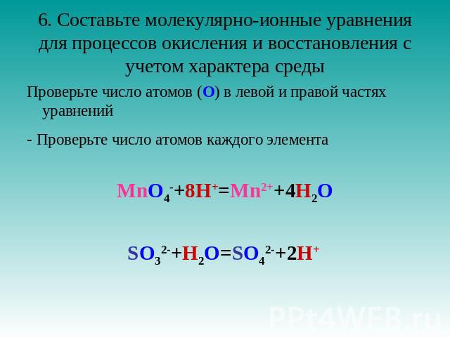 6. Составьте молекулярно-ионные уравнения для процессов окисления и восстановления с учетом характера среды Проверьте число атомов (О) в левой и правой частях уравнений - Проверьте число атомов каждого элемента MnO4-+8H+=Mn2++4H2OSO32-+H2O=SO42-+2H+