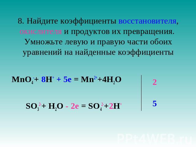 8. Найдите коэффициенты восстановителя, окислителя и продуктов их превращения. Умножьте левую и правую части обоих уравнений на найденные коэффициенты MnO4-+ 8H+ + 5е = Mn2++4H2O SO32-+ H2O - 2е = SO42-+2H+