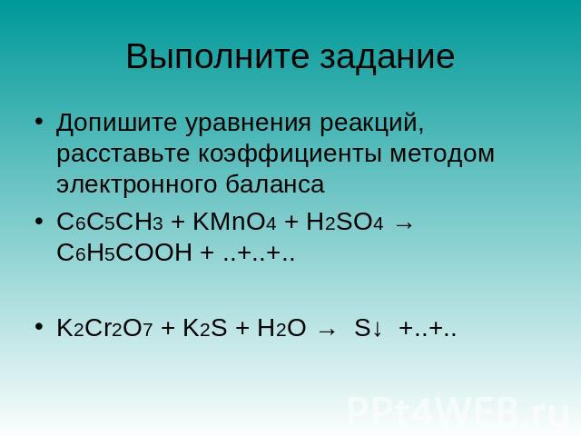 Выполните задание Допишите уравнения реакций, расставьте коэффициенты методом электронного балансаС6C5CH3 + KMnO4 + H2SO4 → C6H5COOH + ..+..+..K2Cr2O7 + K2S + H2O → S↓ +..+..