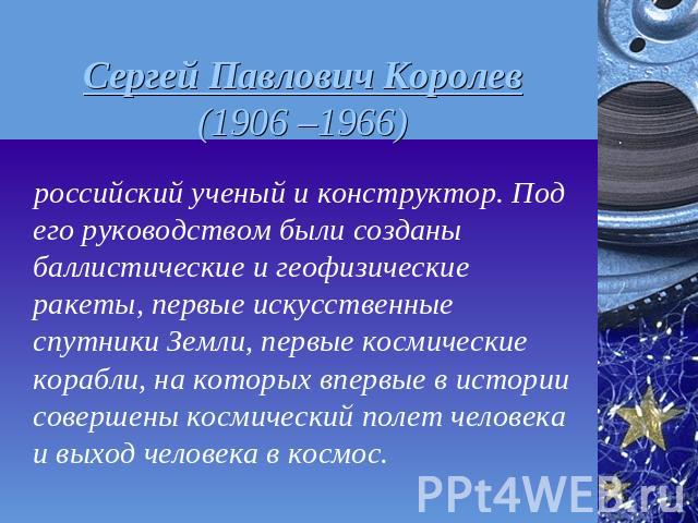 Сергей Павлович Королев (1906 –1966) российский ученый и конструктор. Под его руководством были созданы баллистические и геофизические ракеты, первые искусственные спутники Земли, первые космические корабли, на которых впервые в истории совершены ко…