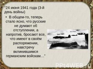 “24 июня 1941 года (3-й день войны)В общем-то, теперь стало ясно, что русские не
