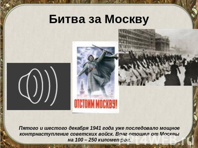 Битва за Москву Пятого и шестого декабря 1941 года уже последовало мощное контрнаступление советских войск. Враг отошел от Москвы на 100 – 250 километров.