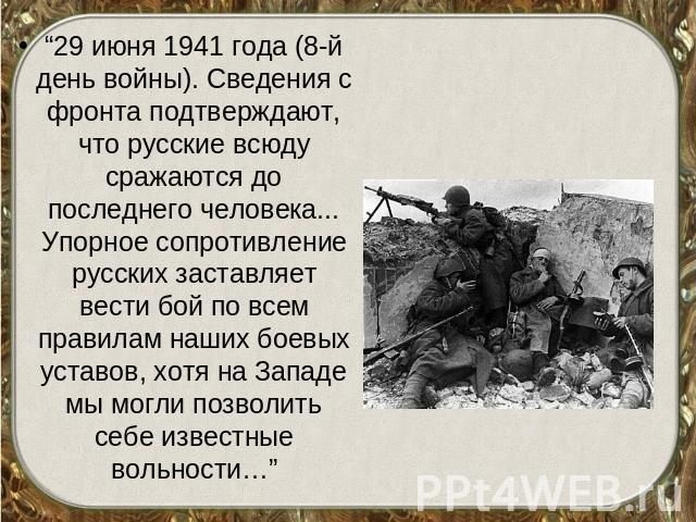 “29 июня 1941 года (8-й день войны). Сведения с фронта подтверждают, что русские всюду сражаются до последнего человека... Упорное сопротивление русских заставляет вести бой по всем правилам наших боевых уставов, хотя на Западе мы могли позволить се…