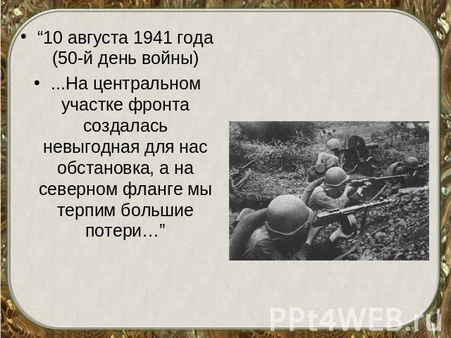 “10 августа 1941 года (50-й день войны)...На центральном участке фронта создалась невыгодная для нас обстановка, а на северном фланге мы терпим большие потери…”