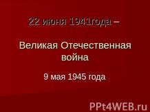 22 июня 1941года – Великая Отечественная война 9 мая 1945 года