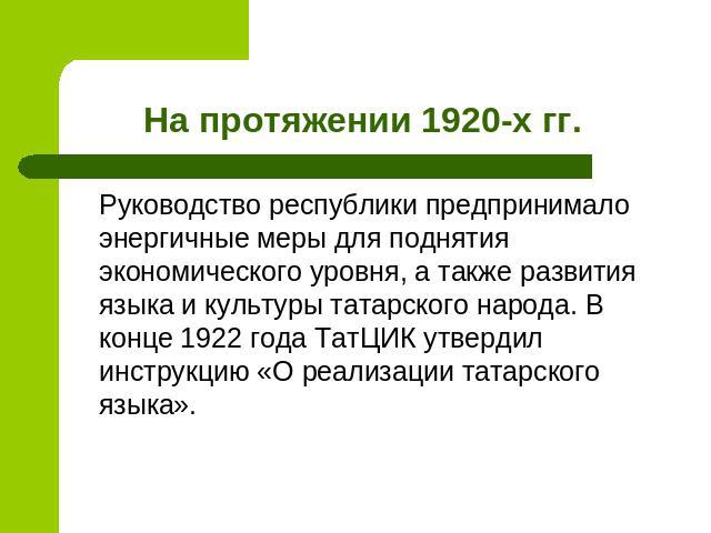 На протяжении 1920-х гг. Руководство республики предпринимало энергичные меры для поднятия экономического уровня, а также развития языка и культуры татарского народа. В конце 1922 года ТатЦИК утвердил инструкцию «О реализации татарского языка».