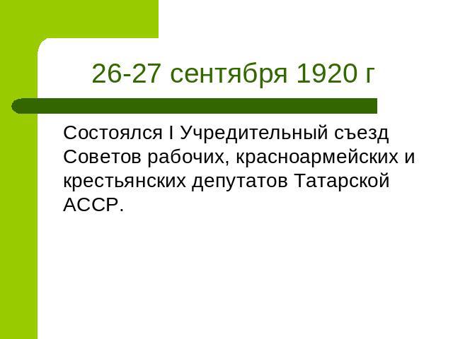 26-27 сентября 1920 г Состоялся I Учредительный съезд Советов рабочих, красноармейских и крестьянских депутатов Татарской АССР.