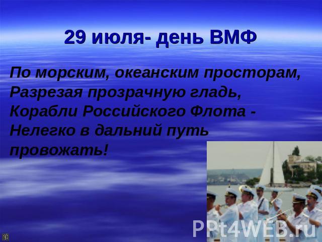 29 июля- день ВМФ По морским, океанским просторам,Разрезая прозрачную гладь,Корабли Российского Флота -Нелегко в дальний путь провожать!