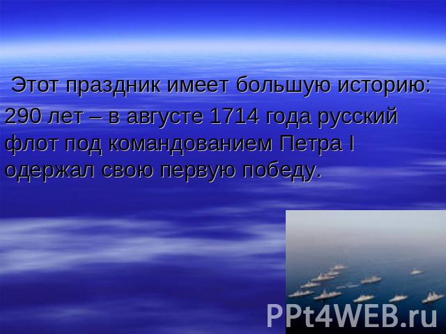 Этот праздник имеет большую историю: 290 лет – в августе 1714 года русский флот под командованием Петра I одержал свою первую победу.