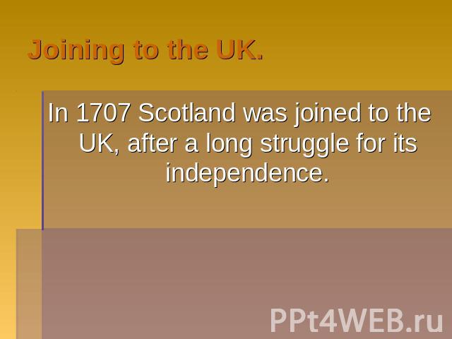 Joining to the UK. In 1707 Scotland was joined to the UK, after a long struggle for its independence.