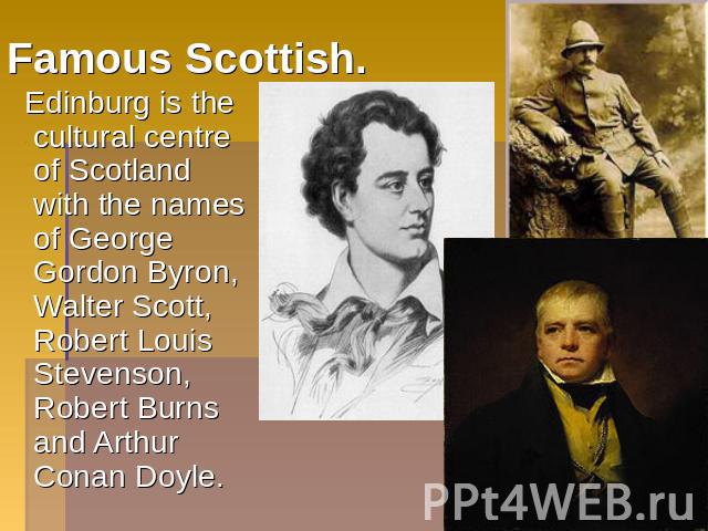 Famous Scottish. Edinburg is the cultural centre of Scotland with the names of George Gordon Byron, Walter Scott, Robert Louis Stevenson, Robert Burns and Arthur Conan Doyle.