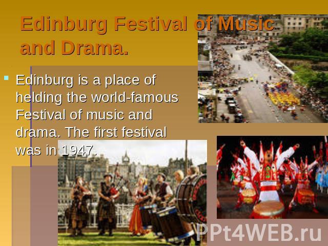 Edinburg Festival of Music and Drama. Edinburg is a place of helding the world-famous Festival of music and drama. The first festival was in 1947.