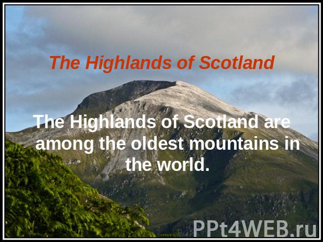 The Highlands of Scotland The Highlands of Scotland are among the oldest mountains in the world.