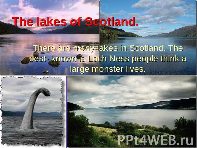 The lakes of Scotland. There are many lakes in Scotland. The best- known is Loch Ness people think a large monster lives.