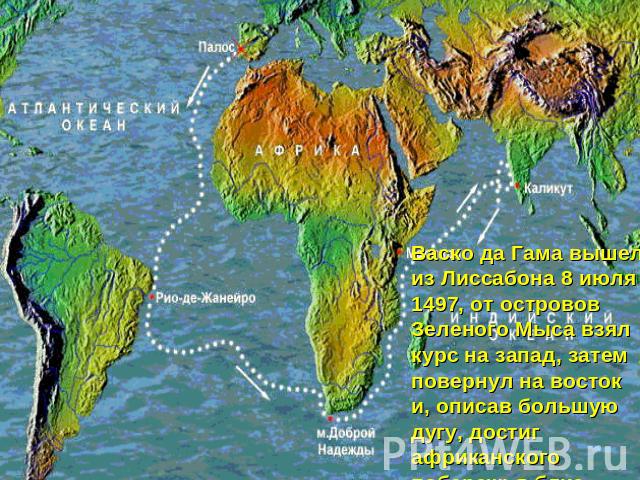 Васко да Гама вышел из Лиссабона 8 июля 1497, от островов Зеленого Мыса взял курс на запад, затем повернул на восток и, описав большую дугу, достиг африканского побережья близ мыса Доброй Надежды.