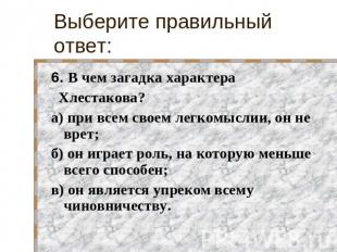 Выберите правильный ответ: 6. В чем загадка характера Хлестакова?а) при всем сво