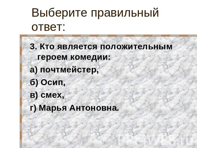 Выберите правильный ответ: 3. Кто является положительным героем комедии:а) почтмейстер,б) Осип,в) смех,г) Марья Антоновна.