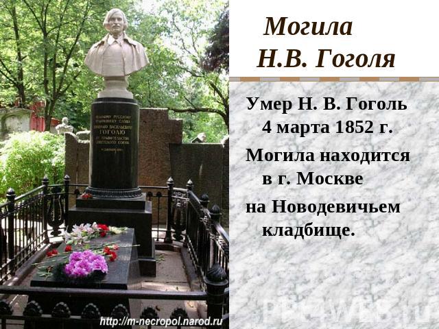 Могила Н.В. Гоголя Умер Н. В. Гоголь 4 марта 1852 г. Могила находится в г. Москве на Новодевичьем кладбище.