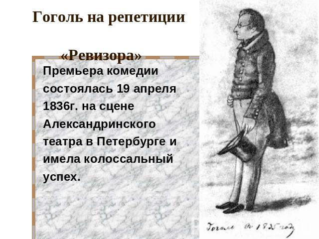 Гоголь на репетиции «Ревизора» Премьера комедии состоялась 19 апреля 1836г. на сцене Александринского театра в Петербурге и имела колоссальный успех.
