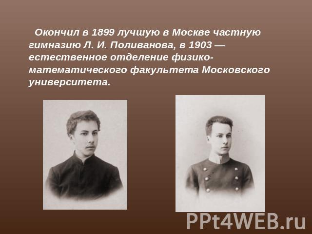 Окончил в 1899 лучшую в Москве частную гимназию Л. И. Поливанова, в 1903 — естественное отделение физико-математического факультета Московского университета.