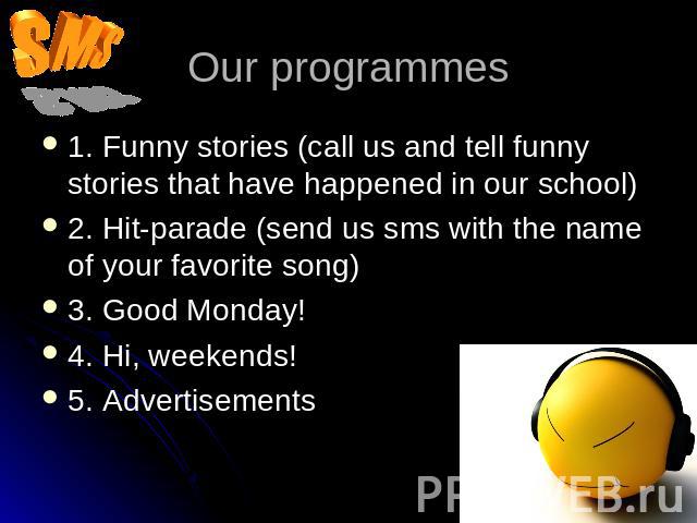 Our programmes 1. Funny stories (call us and tell funny stories that have happened in our school)2. Hit-parade (send us sms with the name of your favorite song)3. Good Monday!4. Hi, weekends!5. Advertisements