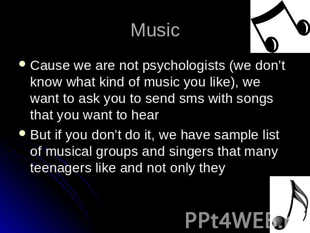 Music Cause we are not psychologists (we don’t know what kind of music you like), we want to ask you to send sms with songs that you want to hearBut if you don’t do it, we have sample list of musical groups and singers that many teenagers like and n…