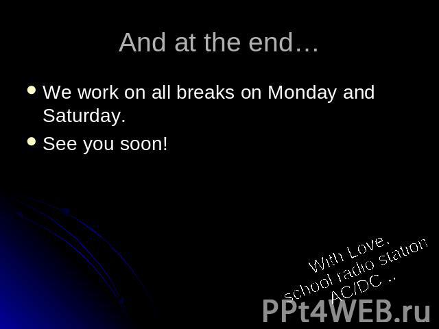 We work on all breaks on Monday and Saturday.See you soon!With Love,school radio stationAC/DC...