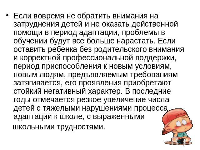 Если вовремя не обратить внимания на затруднения детей и не оказать действенной помощи в период адаптации, проблемы в обучении будут все больше нарастать. Если оставить ребенка без родительского внимания и корректной профессиональной поддержки, пери…