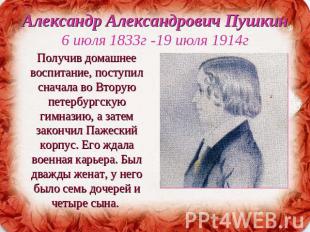 Александр Александрович Пушкин6 июля 1833г -19 июля 1914г Получив домашнее воспи