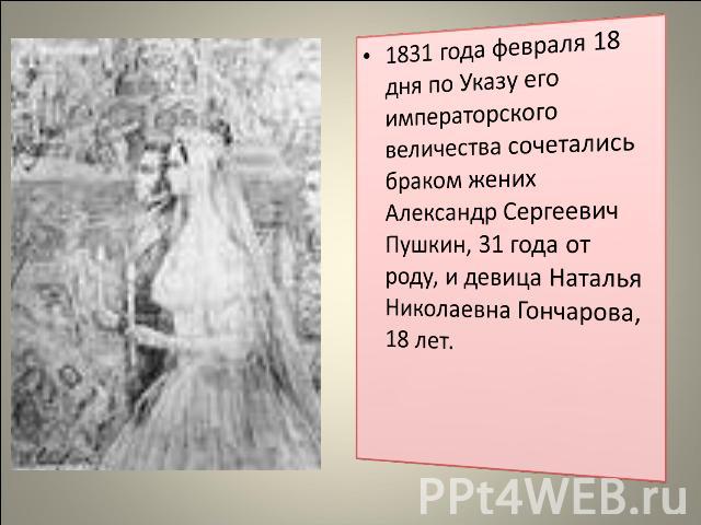 1831 года февраля 18 дня по Указу его императорского величества сочетались браком жених Александр Сергеевич Пушкин, 31 года от роду, и девица Наталья Николаевна Гончарова, 18 лет.