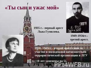 «Ты сын и ужас мой»1935 г.- первый арест Льва Гумилева.1949-1956гг.-третий арест