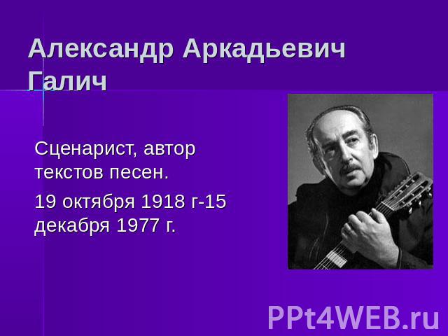 Александр Аркадьевич Галич Сценарист, автор текстов песен.19 октября 1918 г-15 декабря 1977 г.