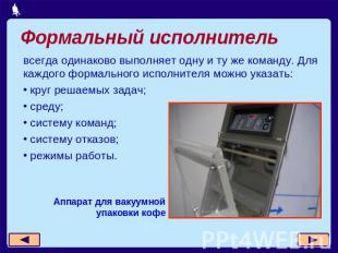 Формальный исполнитель всегда одинаково выполняет одну и ту же команду. Для кажд