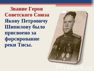 Звание Героя Советского Союза Якову Петровичу Шипилову было присвоено за форсиро