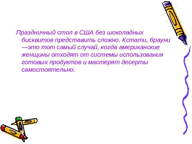 Праздничный стол в США без шоколадных бисквитов представить сложно. Кстати, брауни —это тот самый случай, когда американские женщины отходят от системы использования готовых продуктов и мастерят десерты самостоятельно.