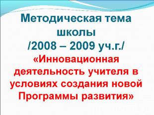 Методическая тема школы /2008 – 2009 уч.г./«Инновационная деятельность учителя в