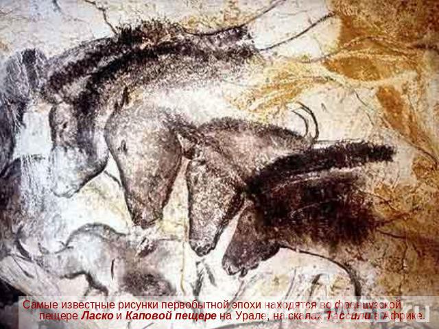 Самые известные рисунки первобытной эпохи находятся во французской пещере Ласко и Каповой пещере на Урале, на скалах Тассили в Африке.
