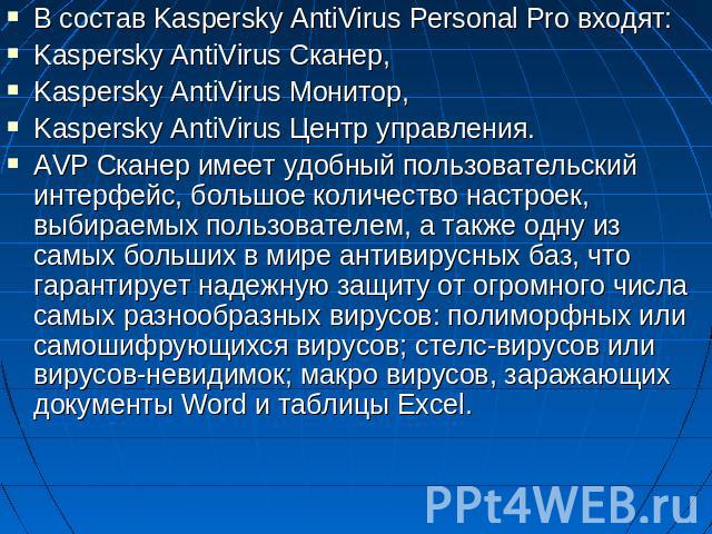 В состав Kaspersky AntiVirus Personal Pro входят: Kaspersky AntiVirus Сканер,  Kaspersky AntiVirus Монитор, Kaspersky AntiVirus Центр управления.  AVP Сканер имеет удобный пользовательский интерфейс, большое количество настроек, выбираемых пользоват…