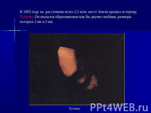В 1992 году на  расстоянии всего 2,5 млн. км от Земли прошел астероид Тутатис. О
