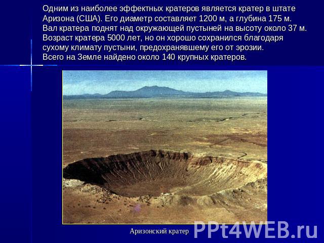 Одним из наиболее эффектных кратеров является кратер в штате Аризона (США). Его диаметр составляет 1200 м, а глубина 175 м. Вал кратера поднят над окружающей пустыней на высоту около 37 м. Возраст кратера 5000 лет, но он хорошо сохранился благодаря …