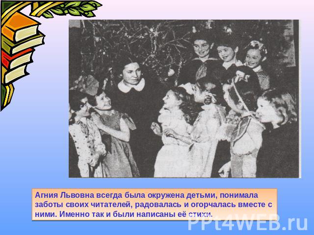 Агния Львовна всегда была окружена детьми, понимала заботы своих читателей, радовалась и огорчалась вместе с ними. Именно так и были написаны её стихи.