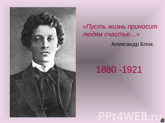 «Пусть жизнь приносит людям счастье…»Александр Блок.1880 -1921
