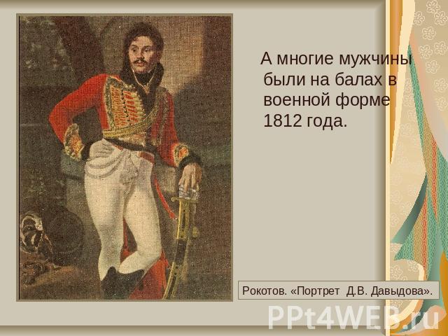 А многие мужчины были на балах в военной форме 1812 года. Рокотов. «Портрет Д.В. Давыдова».