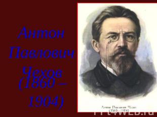 Антон ПавловичЧехов(1860 – 1904)