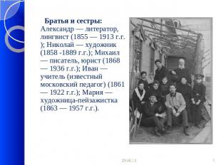Братья и сестры: Александр — литератор, лингвист (1855 — 1913 г.г.); Николай — х