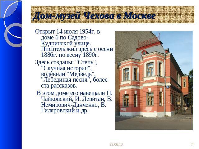 Дом-музей Чехова в Москве Открыт 14 июля 1954г. в доме 6 по Садово-Кудринской улице. Писатель жил здесь с осени 1886г. по весну 1890г. Здесь созданы: 